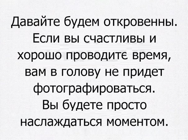 Давайте будем откровенны Если вы счастливы и хорошо проводите время вам в голову не придет фотографироваться Вы будете просто наслаждаться моментом