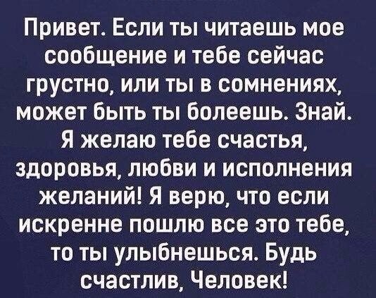 Привет Если ты читаешь мое сообщение и тебе сейчас грустно или ты в сомнениях может быть ты болеешь Знай Я желаю тебе счастья здоровья любви и исполнения желаний Я верю что если искренне пошлю все это тебе то ты улыбнешься Будь счастлив Человек