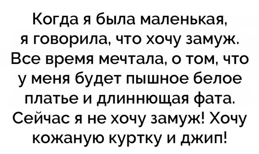 Когда я была маленькая я говорила что хочу замуж Все время мечтала о том что у меня будет пышное белое платье и длиннющая фата Сейчас я не хочу замуж Хочу кожаную куртку и джип