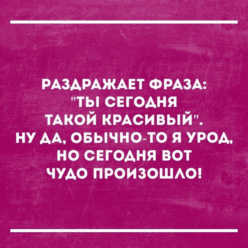 РАЗАРАЖАЕТ ФРАЗА ты свгодня ТАКОЙ КРАСИВЫЙ ну АА овычно то я урод но СЕГОАНЯ вот чудо ПРОИЗОШАО