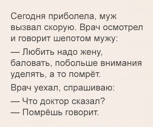 Сегодня приболела муж вызвал скорую Врач осмотрел и говорит шепотом мужу Любить надо жену баловать побольше внимания уделять а то помрёт Врач уехал спрашиваю Что доктор сказал Помрёшь говорит