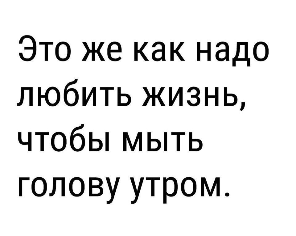 Это же как надо любить жизнь чтобы мыть голову утром