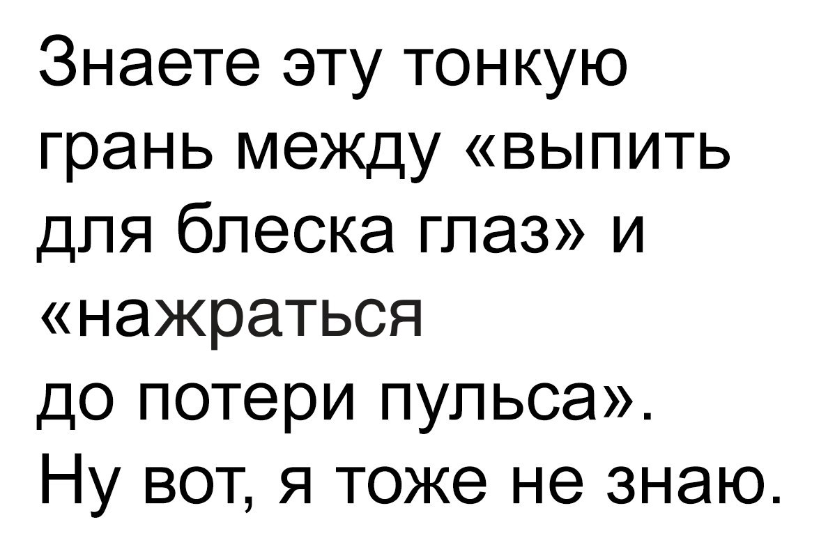 Знаете эту тонкую грань между выпить для блеска глаз и нажраться до потери пульса Ну вот я тоже не знаю
