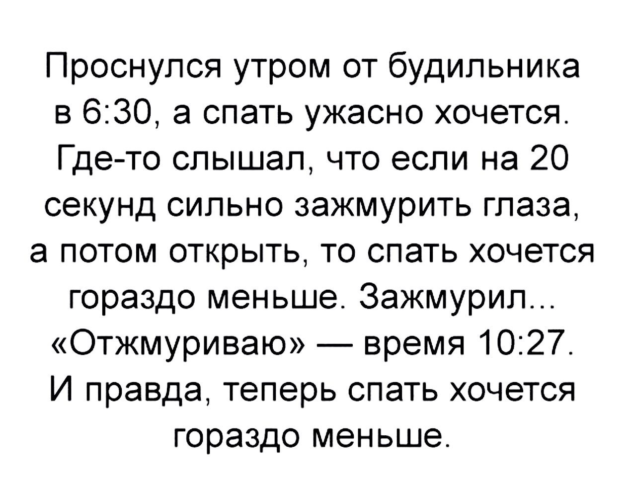 Проснулся утром от будильника в 630 а спать ужасно хочется Где то слышал что если на 20 секунд сильно зажмурить глаза а потом открыть то спать хочется гораздо меньше Зажмурил Отжмуриваю время 1027 И правда теперь спать хочется гораздо меньше
