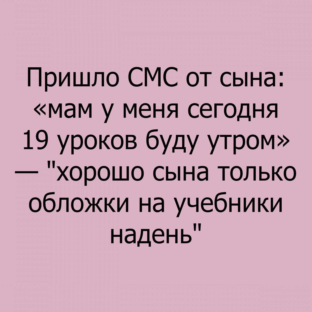 Пришло СМС от сына мам у меня сегодня 19 уроков буду утром хорошо сына только обложки на учебники надень