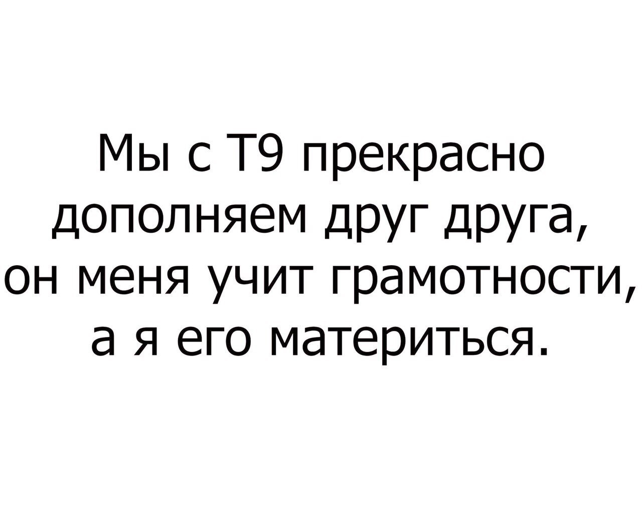 Мы с Т9 прекрасно дополняем ДРУГ Друга он меня учит грамотности а я его материться