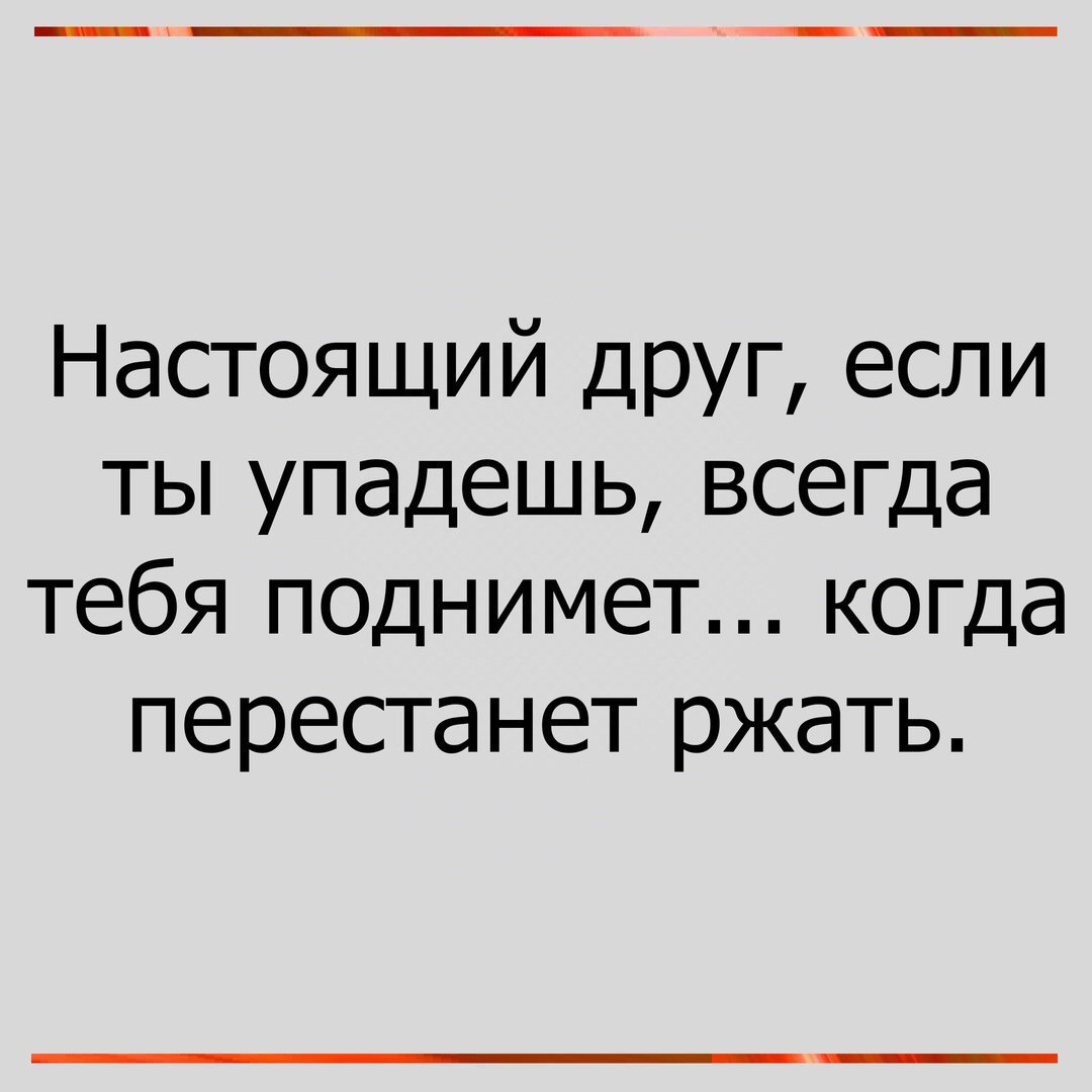 Настоящий друг если ты упадешь всегда тебя поднимет когда перестанет ржать