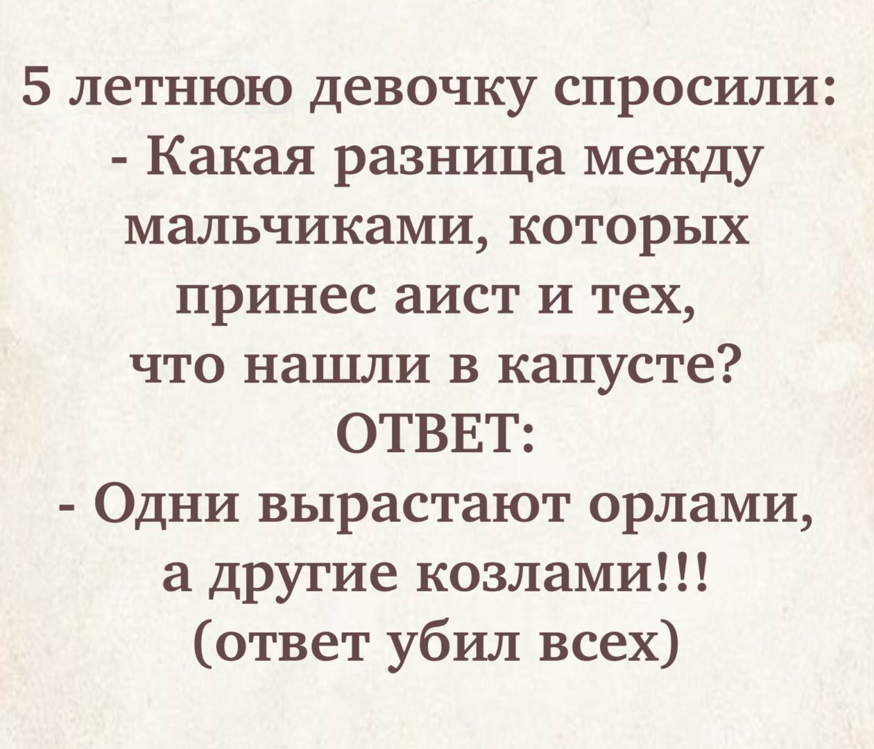 5 летнюю девочку спросили Какая разница между мальчиками которых принес аист и тех что нашли в капусте ОТВЕТ Одни вырастают орлами а другие козлами ответ убил всех