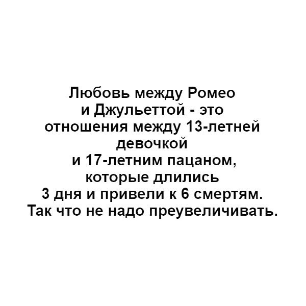 Любовь между Ромео и Джульеттой это отношения между 13 летней девочкой и17 летним пацаном которые длились 3 дня и привели к 6 смертям Так что не надо преувеличивать