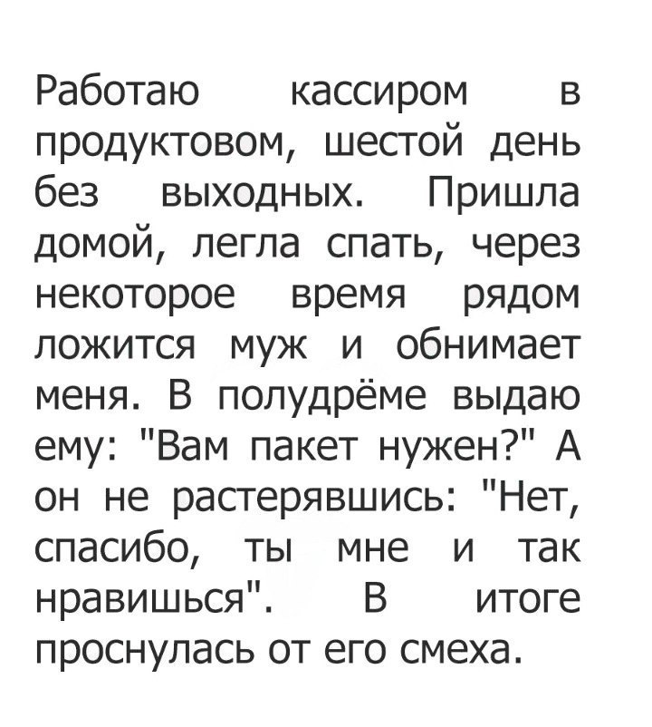 Работаю кассиром в продуктовом шестой день без выходных Пришла домой легла спать через некоторое время рядом ложится муж и обнимает меня В попудрёме выдаю ему Вам пакет нужен А он не растерявшись Нет спасибо ты мне и так нравишься В итоге проснулась от его смеха
