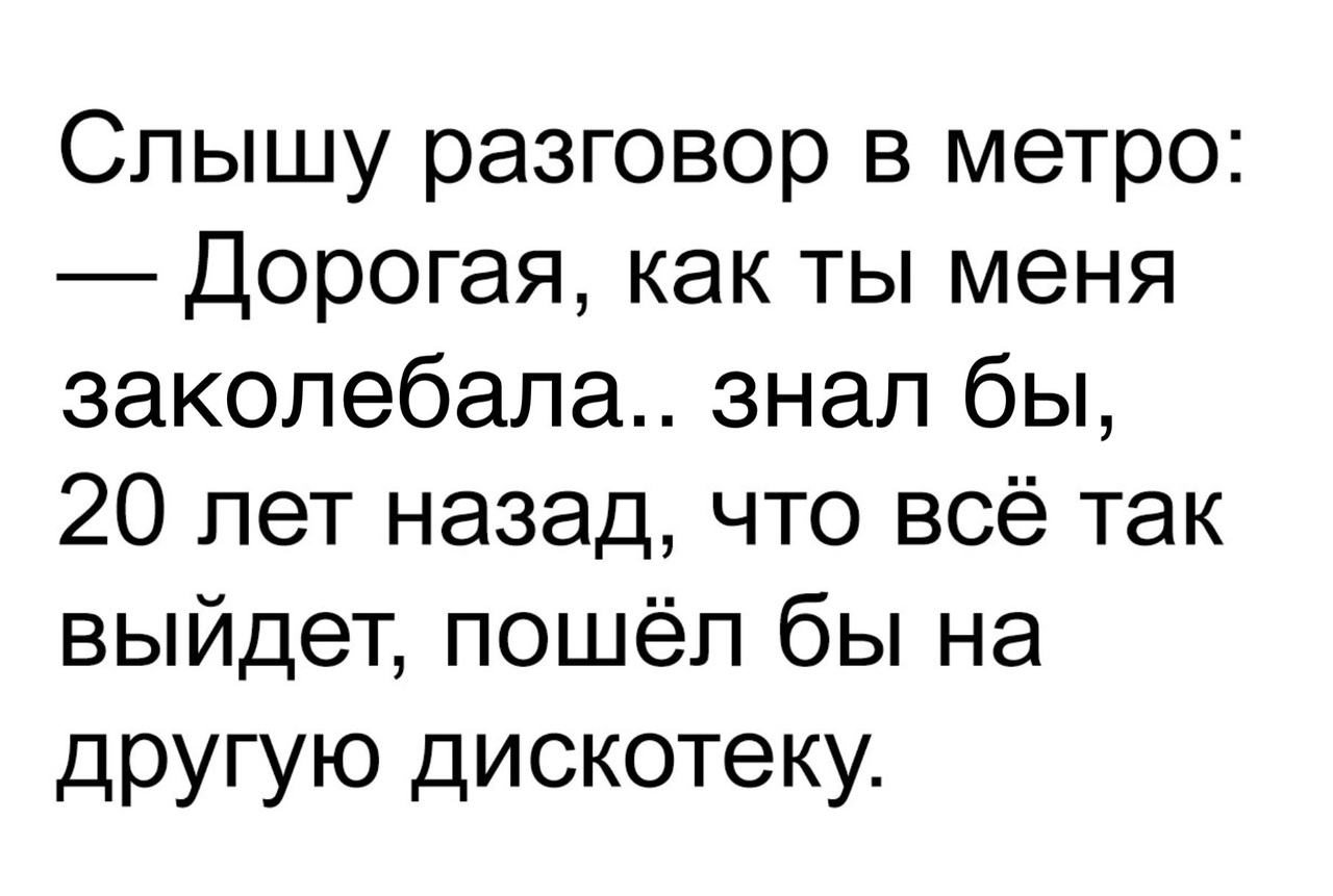 Слышу разговор в метро Дорогая как ты меня заколебапа знал бы 20 лет назад что всё так выйдет пошёл бы на другую дискотеку