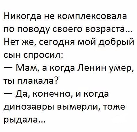 Никогда не комплексовала по поводу своего возраста Нет же сегодня мой добрый сын спросил Мам а когда Ленин умер ты плакала Да конечно и когда динозавры вымерли тоже рыдала