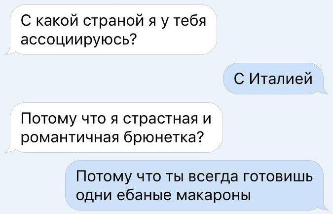 С какой страной я у тебя ассоциируюсь С Италией Потому что я страстная и романтичная брюнетка ПОТОМУ ЧТО ТЫ ВСЭГДЗ ГОТОВИШЬ ОДНИ ебаные макароны