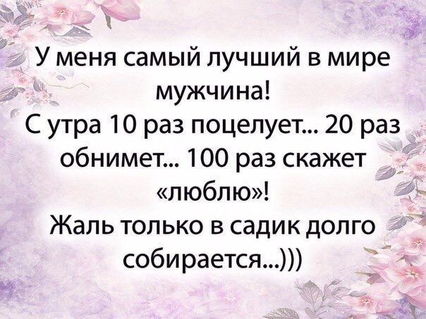 У меня самый лучший в мире мужчина С утра 10 раз поцелует 20 раз обнимет 100 раз скажет люблю Жаль только в садик долго собирается