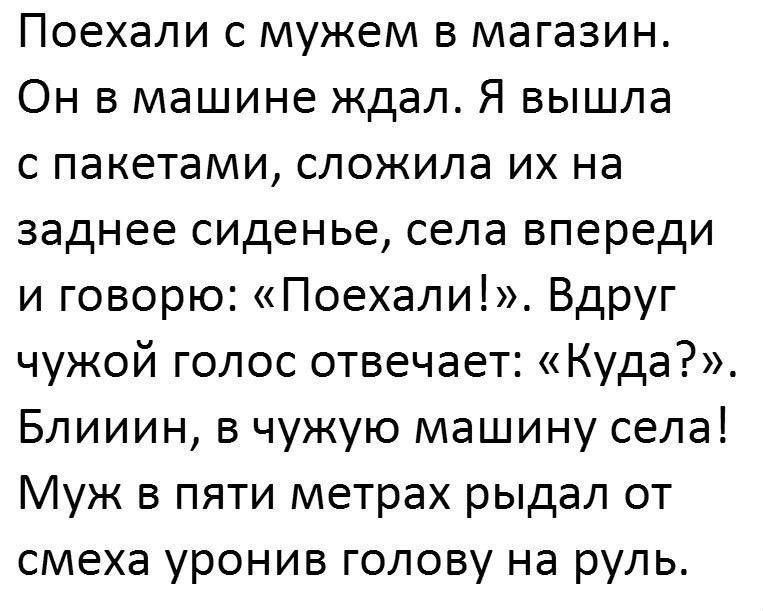 Поехали с мужем в магазин Он в машине ждал Я вышла с пакетами сложила их на заднее сиденье села впереди и говорю Поехали Вдруг чужой голос отвечает Куда Блииин в чужую машину села Муж в пяти метрах рыдал от смеха уронив голову на руль