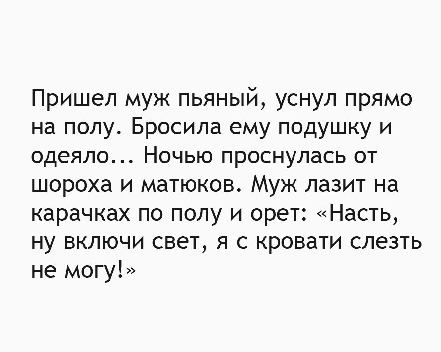 Пришел муж пьяный уснул прямо на полу Бросила ему подушку и одеяло Ночью проснулась от шороха и матюков Муж лазит на карачках по полу и орет Насть ну включи свет я с кровати слезть не могу