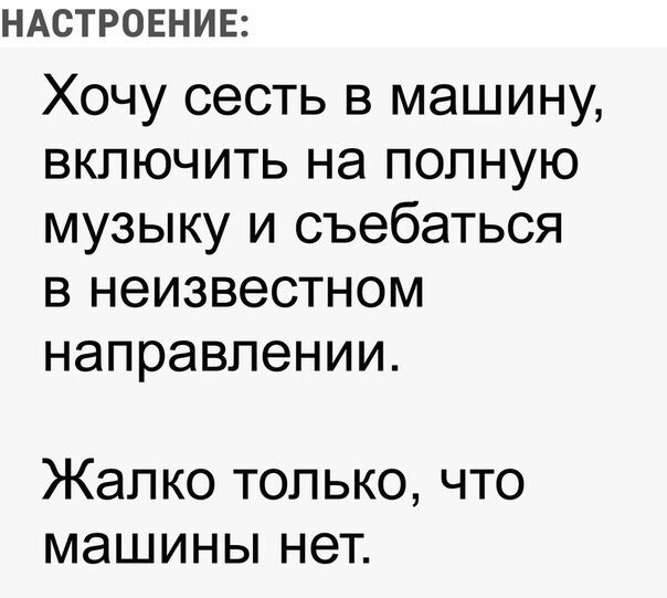 НАСТРОЕНИЕ Хочу сесть в машину включить на полную музыку и съебаться в неизвестном направлении Жалко только что машины нет
