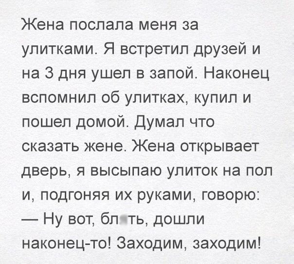 Жена послала меня за улитками Я встретил друзей и на 3 дня ушел в запой Наконец вспомнил об улитках купил и пошел домой Думал что сказать жене Жена открывает дверь я высылаю улиток на пол и подгоняя их руками говорю Ну вот бл ть дошли наконец то Заходим заходим