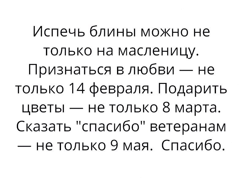 Испечь блины можно не только на масленицу Признаться в любви не только 14 февраля Подарить цветы не только 8 марта Сказать спасибо ветеранам не только 9 мая Спасибо