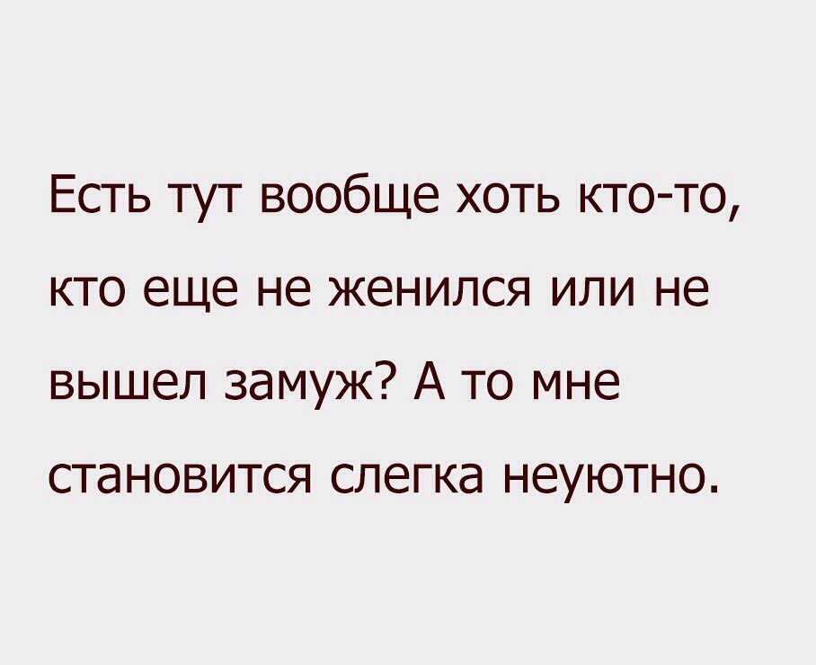 Есть тут вообще хоть кто то кто еще не женился или не вышел замуж А то мне СТЭНОВИТСЯ слегка НЕУЮТНО