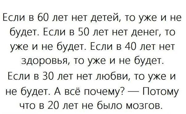 Если в 60 лет нет детей то уже и не будет Если в 50 лет нет денег то уже и не будет Если в 40 лет нет здоровья то уже и не будеТ Если в 30 лет нет любви то уже и не будет А всё почему Потому что в 20 лет не было мозгов