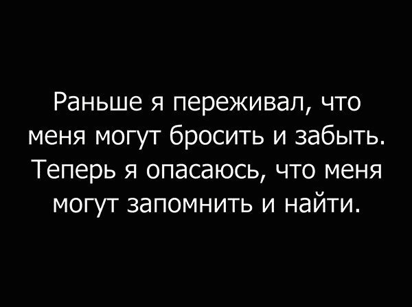 Раньше я переживал что меня могут бросить и забыть Теперь я опасаюсь что меня могут запомнить и найти