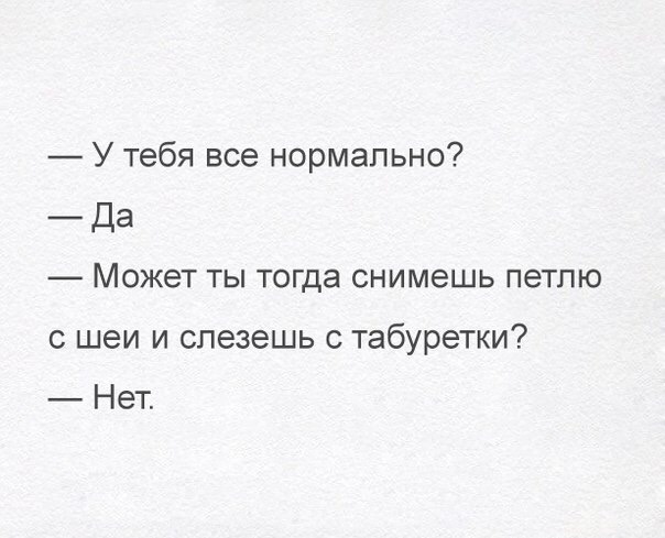 У тебя все нормально _ да Может ты тогда снимешь петлю с шеи и спезешь с табуретки Нет