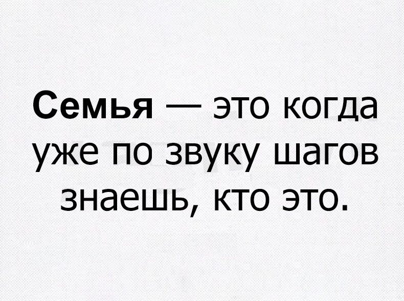 Семья это КОГДа уже по звуку шагов знаешь кто это