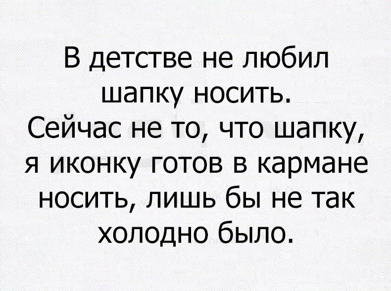 В детстве не любил шапку носить Сейчас не то что шапку я иконку готов в кармане носить лишь бы не так холодно было