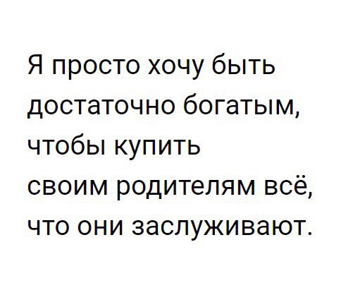 Я просто хочу быть достаточно богатым чтобы купить своим родителям всё что они заслуживают