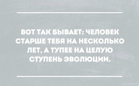 ВОТ ТАК БЫВАЕТ ЧЕЛОВЕК СТАРШЕ ТЕБЯ НА НЕСКОЛЬКО ЛЕТ А ТУПЕЕ НА ЦЕЛУЮ СТУПЕНЬ ЭВОЛЮЦИИ
