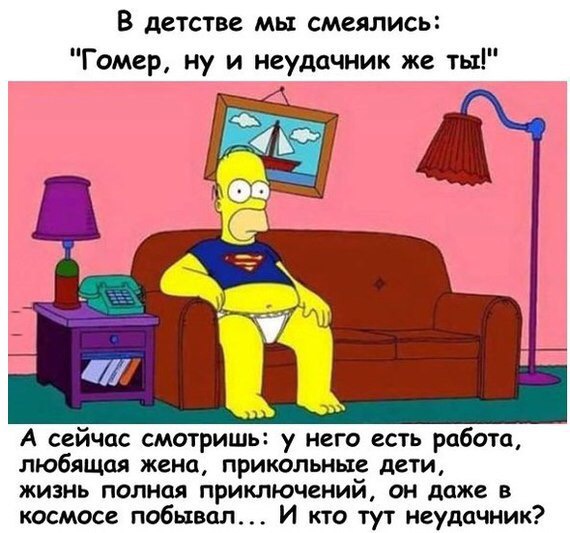 В детстве мы смеялись Гомер ну и неудачник же тьт А сейчас смотришь у него есть работа любящая жена прикольные дети жизнь полная приключений он даже в космосе побывал И кто тут неудачник