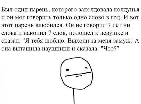 Был один парень которого заколдовала колдунья и он мог говорить только одно слово в год И вот этот парень влюбился Он не говорил 7 лет ни слова и накопил 7 слов подошел к девушке и сказал Я тебя люблю Выходи за меня замужА она вытащила наушники и сказала Что