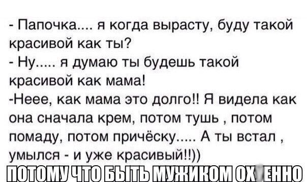 Папочка я когда вырасту буду такой красивой как ты Ну я думаю ты будешь такой красивой как мама Неее как мама это долго Я видела как она сначала крем потом тушь потом помаду потом причёску А ты встал умылся и уже красивый ЁНЁЪПЦШШШШП