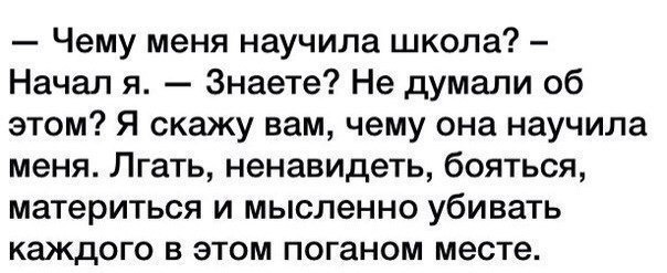 Чему меня научила школа Начал я Знаете Не думали об этом Я скажу вам чему она научила меня Лгать ненавидеть бояться материться и мысленно убивать каждого в этом поганом месте