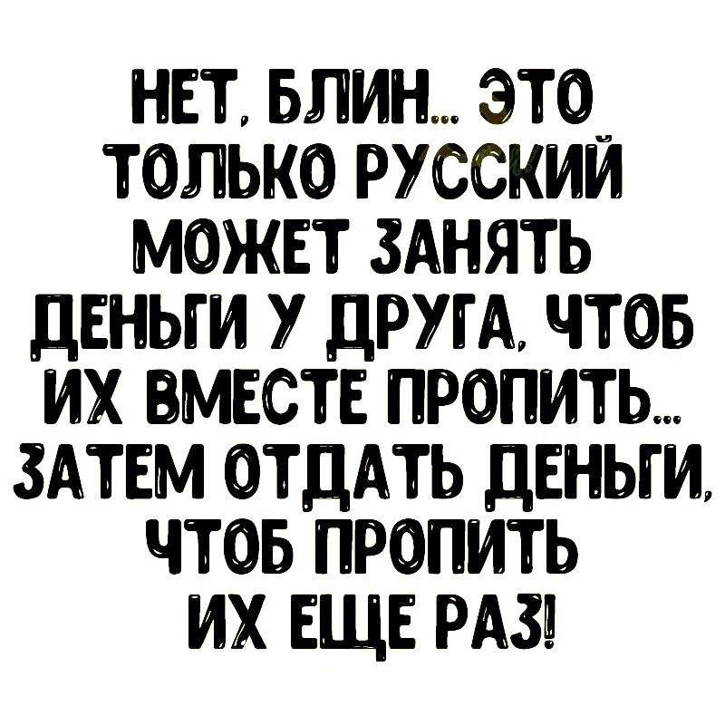 нет БЛИН это только русским может зднять деньги дтА чтоь их вместе пропить ЗАТЕМ отцдть двныи чтов пропить их ЕЩЕ РАЗ