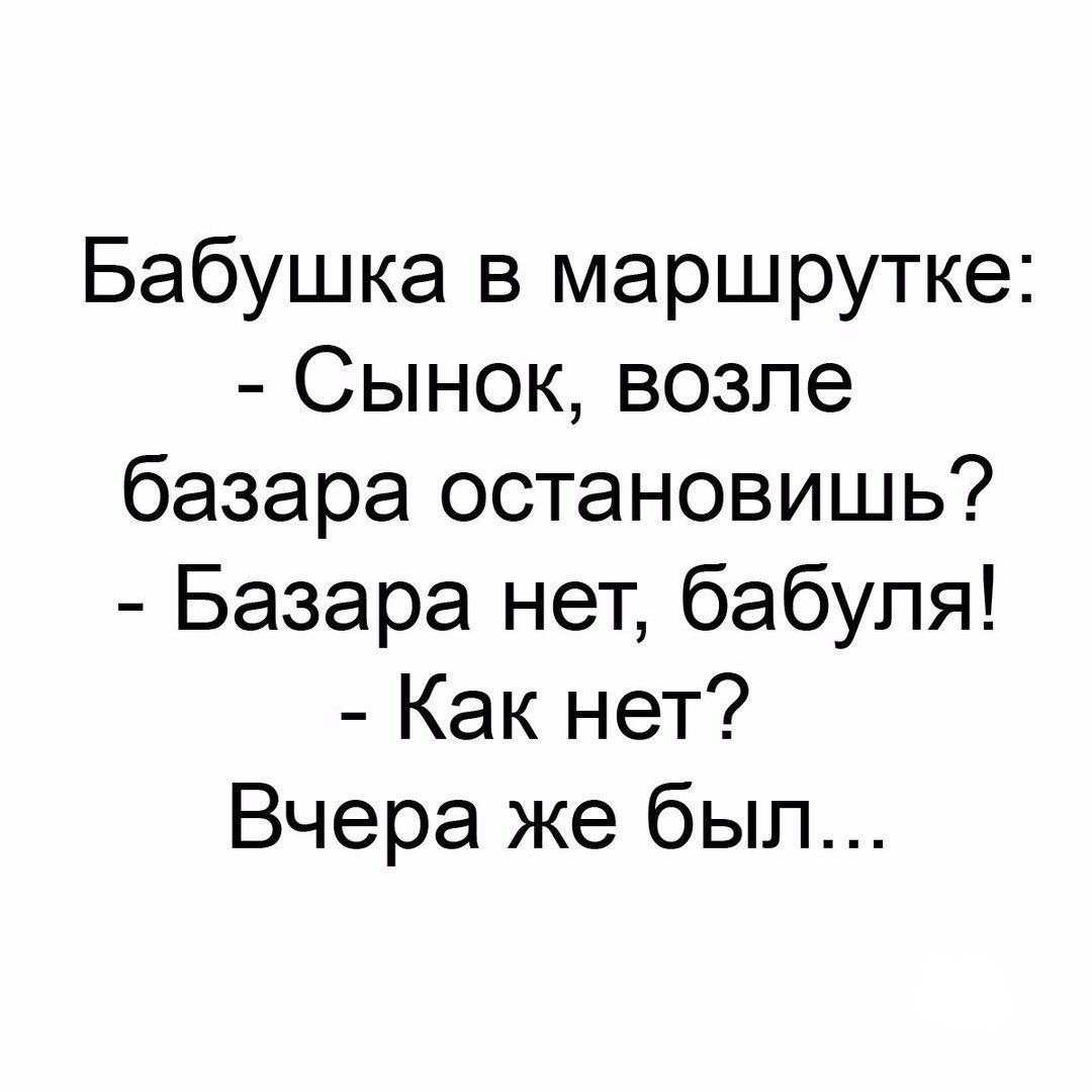 Бабушка в маршрутке Сынок возле базара остановишь Базара нет бабуля Как нет Вчера же был