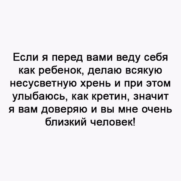 Если я перед вами веду себя как ребенок делаю всякую несусветную хрень и при этом улыбаюсь как кретин значит я вам доверяю и вы мне очень близкий человек