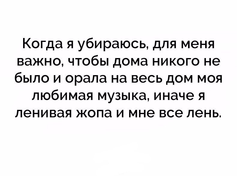 Когда я убираюсь для меня важно чтобы дома никого не было и орала на весь дом моя любимая музыка иначе я ленивая жопа и мне все лень