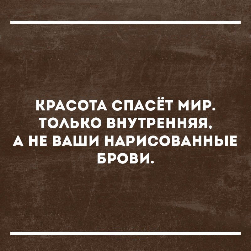 КРАСОТА СПАСЁТ МИР ТОАЬКО ВНУТРЕННЯЯ А НЕ ВАШИ НАРИСОВАННЫЕ БРОВИ