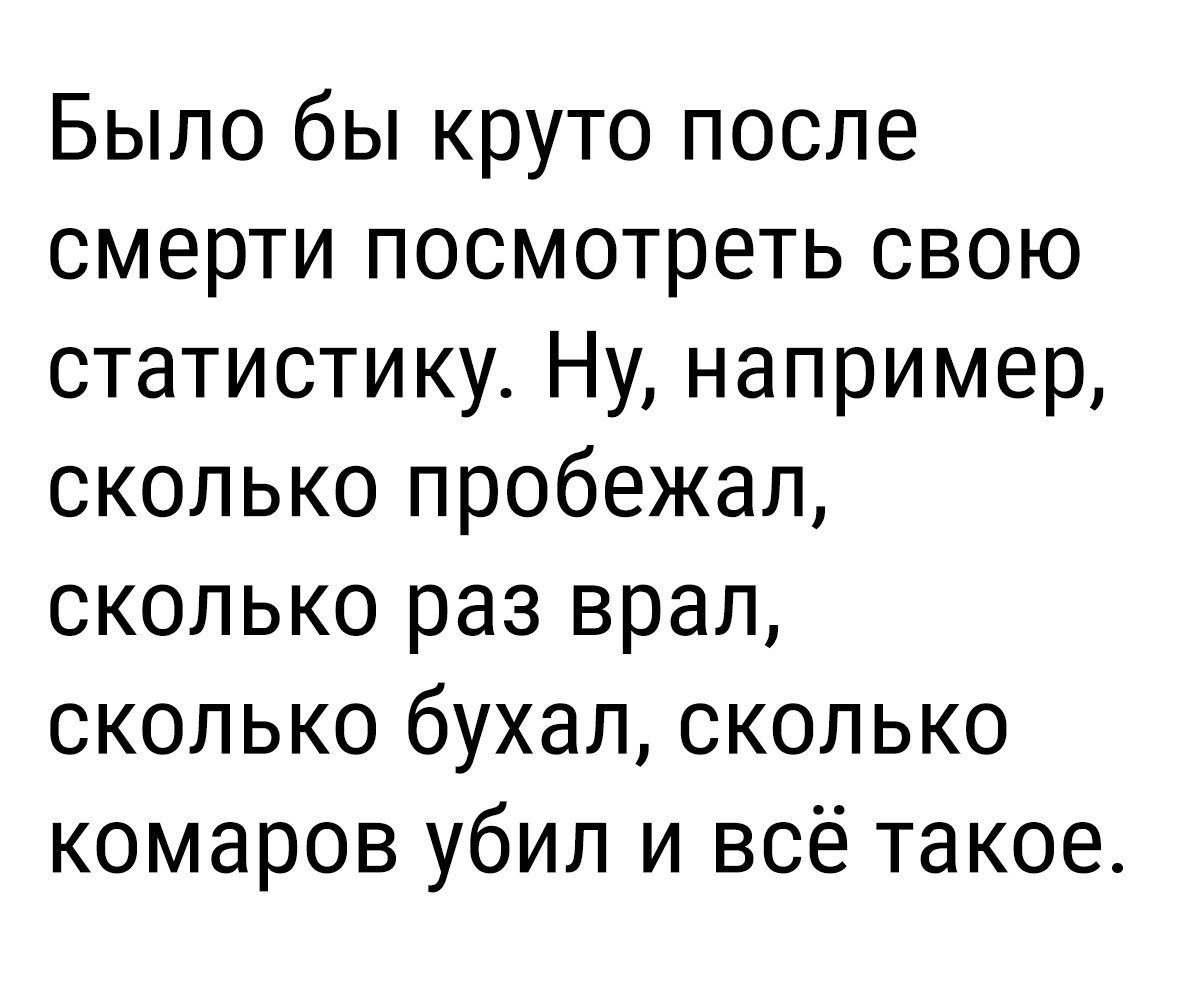 Было бы круто после смерти посмотреть свою статистику Ну например сколько пробежал сколько раз врал сколько бухал сколько комаров убил и всё такое