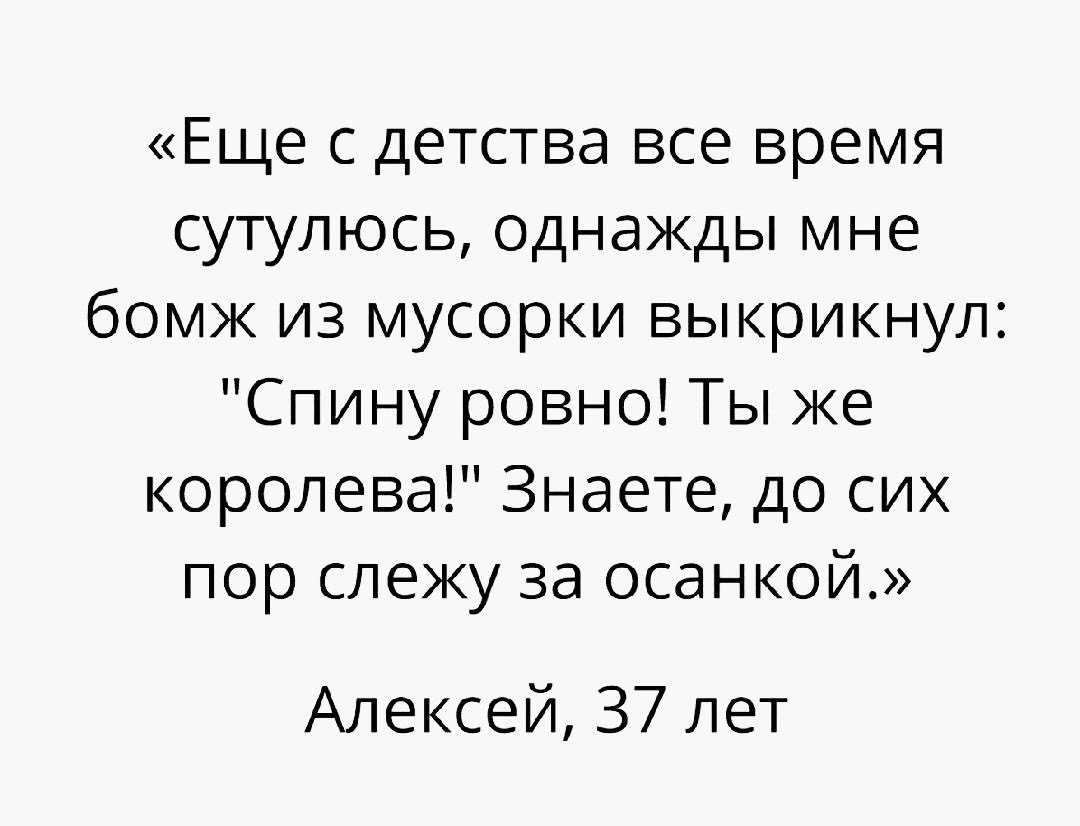 Еще с детства все время сутулюсь Однажды мне бомж из мусорки выкрикнул Спину ровно Ты же королева Знаете до сих пор слежу за осанкой Алексей 37 лет
