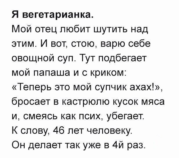 Я вегетарианка Мой отец любит шутить над этим И вот стою варю себе овощной суп Тут подбегает мой папаша и с криком Теперь это мой супчик ахах бросает в кастрюлю кусок мяса и смеясь как псих убегает К слову 46 лет человеку Он делает так уже в 4й раз