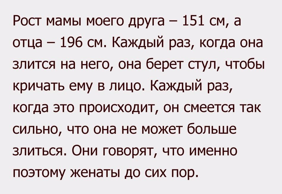 Рост мамы моего Друга 151 см а отца 196 см Каждый раз когда она злится на него она берет стул чтобы кричать ему в лицо Каждый раз когда это происходит он смеется так сильно что она не может больше злиться Они говорят что именно поэтому женаты до сих пор