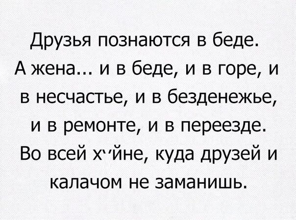 Друзья познаются в беде Ажена и в беде и в горе и в несчастье и в безденежье и в ремонте и в переезде Во всей хчйне куда друзей и калачом не заманишь
