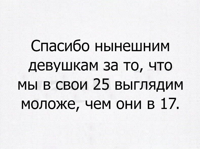 Спасибо нынешним девушкам за то что мы в свои 25 выглядим моложе чем они в 17