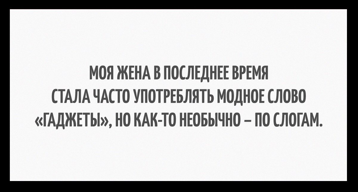 МОЯ ЖЕНА В ПОСЛЕДНЕЕ ВРЕМЯ СТАЛА ЧАСТО УПОТРЕБЛЯТЬ МОДНОЕ СЛОВО ГАДЖЕТЫ НО КАК ТО НЕОБЫЧНО ПО СЛОГАМ