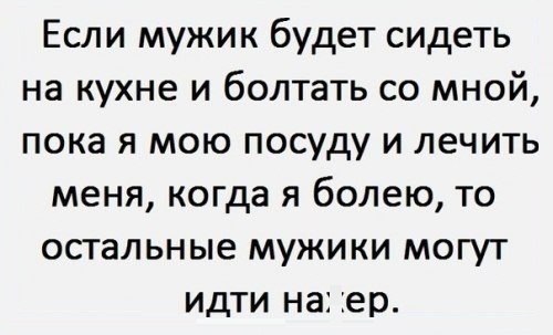 Если мужик будет сидеть на кухне и болтать со мной пока я мою посуду и лечить меня когда я болею то остальные мужики могут идти на ер