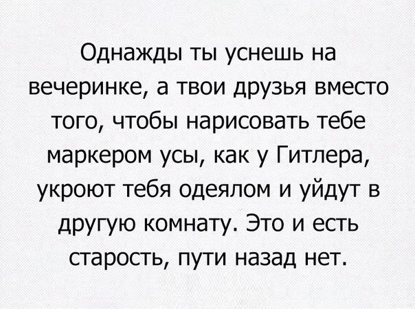 Однажды ты уснешь на вечеринке а твои друзья вместо того чтобы нарисовать тебе маркером усы как у Гитлера укроют тебя одеялом и уйдут в другую комнату Это и есть старость пути назад нет