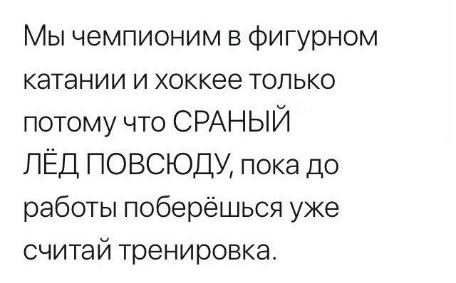 Мы чемпионим в фигурном катании и хоккее только потому что СРАНЫЙ ЛЁД ПОВСЮДУ пока до работы поберёшьоя уже считай тренировка